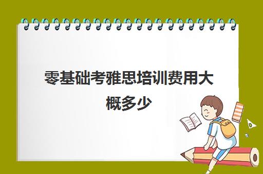 零基础考雅思培训费用大概多少(一年零基础雅思7可能吗)