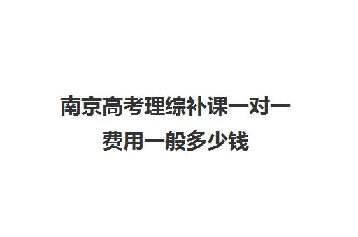 南京高考理综补课一对一费用一般多少钱(高考补课机构多少钱)