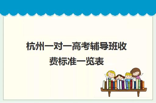 杭州一对一高考辅导班收费标准一览表(杭州一对一上门辅导)