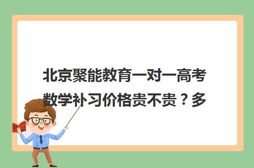 北京聚能教育一对一高考数学补习价格贵不贵？多少钱一年