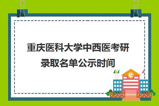 重庆医科大学中西医考研录取名单公示时间(重庆医科大学药学研究生报录比)