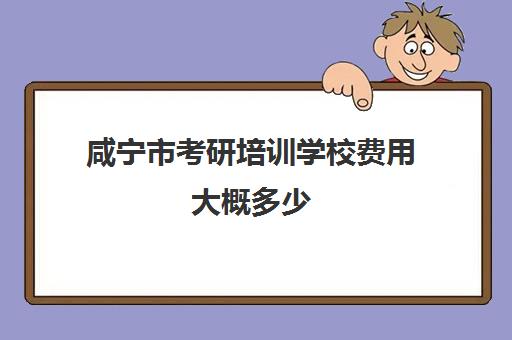 咸宁市考研培训学校费用大概多少(考研哪个机构培训的好)