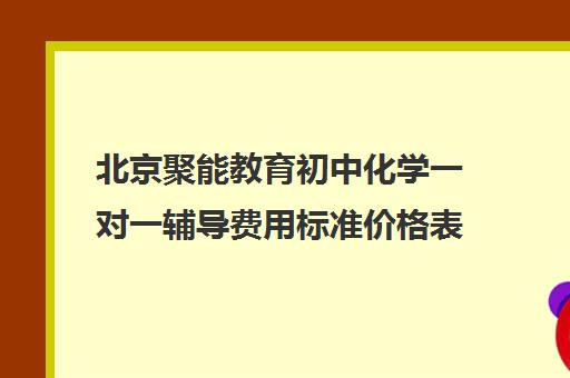 北京聚能教育初中化学一对一辅导费用标准价格表（聚能教育靠谱吗）