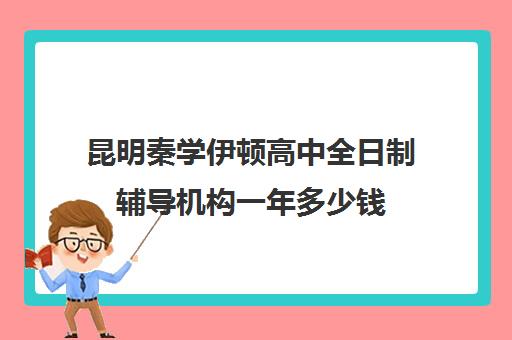 昆明秦学伊顿高中全日制辅导机构一年多少钱(西安秦学伊顿名师全日制地址)