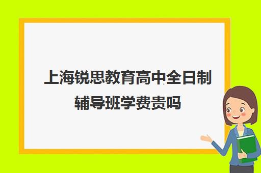 上海锐思教育高中全日制辅导班学费贵吗（上海高中一对一补课多少钱一小时）