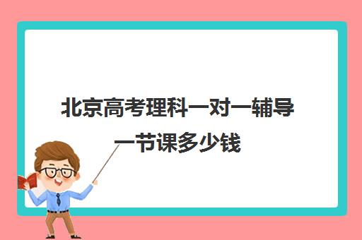 北京高考理科一对一辅导一节课多少钱(北京高中补课机构排名)