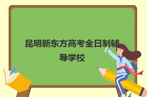 昆明新东方高考全日制辅导学校(乐学辅导班怎么样)