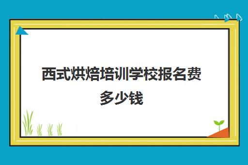 西式烘焙培训学校报名费多少钱(烘焙面包有哪几种)