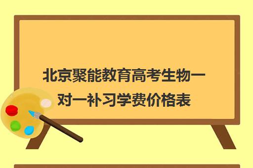 北京聚能教育高考生物一对一补习学费价格表