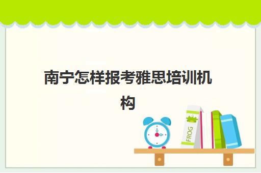 南宁怎样报考雅思培训机构(南昌雅思培训班费用一般是多少)