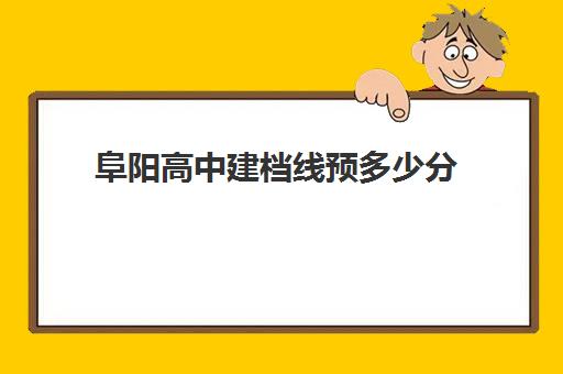 阜阳高中建档线预多少分(中考建档线有什么用)