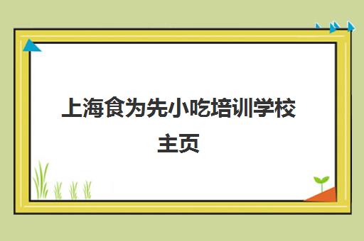 上海食为先小吃培训学校主页(有人在食为先学过吗)