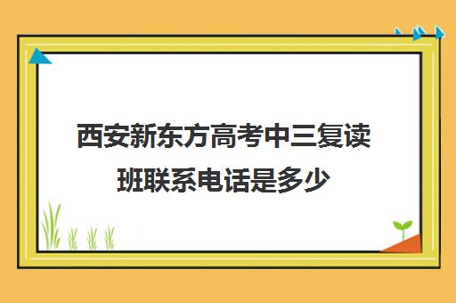 西安新东方高考中三复读班联系电话是多少(西安中考复读学校排名)