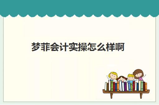 梦菲会计实操怎么样啊(学乐佳会计服务有限公司怎么样)