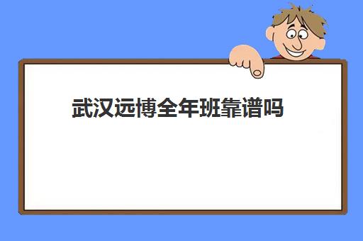 武汉远博全年班靠谱吗(武汉初升高衔接班哪个好)