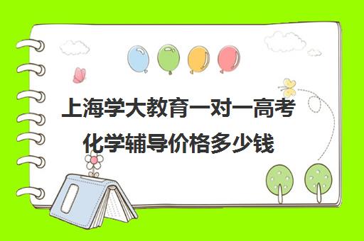 上海学大教育一对一高考化学辅导价格多少钱（家教辅导一对一收费）