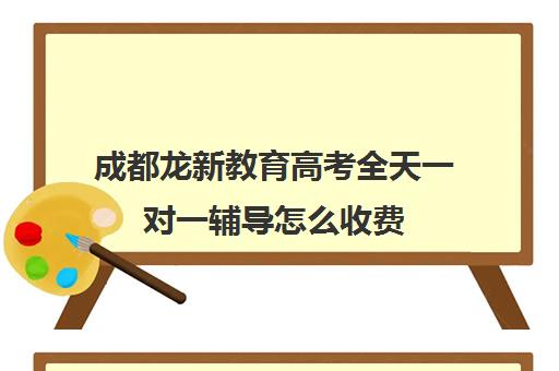 成都龙新教育高考全天一对一辅导怎么收费(一对一辅导哪家机构好)