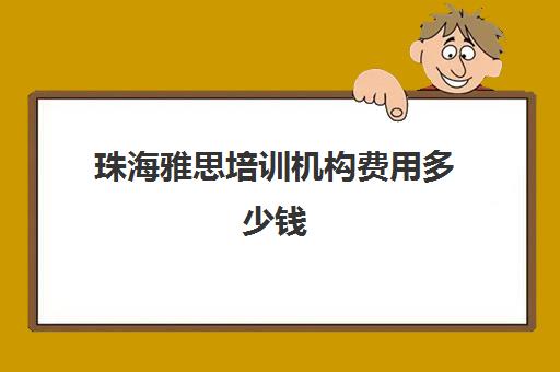 珠海雅思培训机构费用多少钱(珠海雅思培训哪个靠谱)