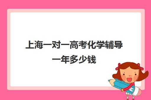 上海一对一高考化学辅导一年多少钱(上海高中辅导机构排名)