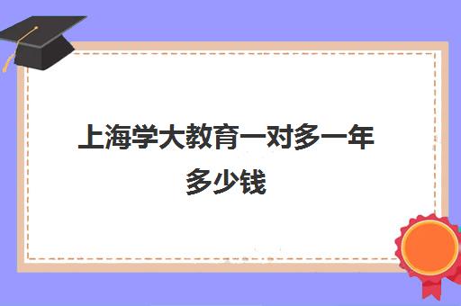 上海学大教育一对多一年多少钱（养老院一年多少钱）