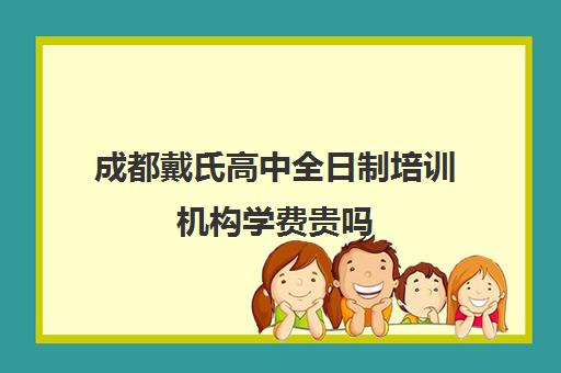 成都戴氏高中全日制培训机构学费贵吗(成都私立高中学费收费标准)