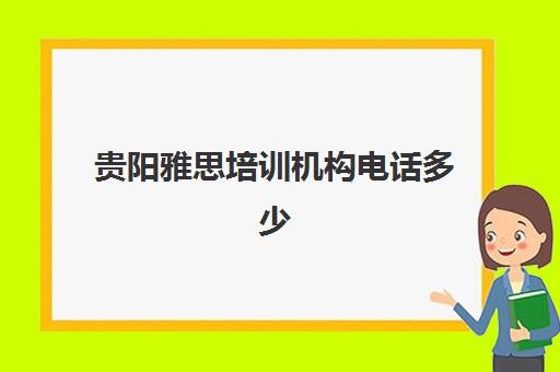 贵阳雅思培训机构电话多少(贵阳学雅思一般多少钱)