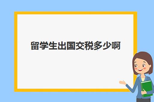 留学生出国交税多少啊(留学生免税吗)