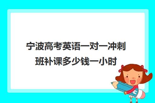 宁波高考英语一对一冲刺班补课多少钱一小时(银川比较好的高考补课机构)