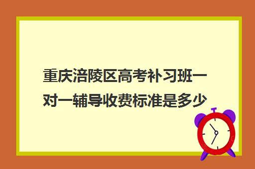 重庆涪陵区高考补习班一对一辅导收费标准是多少补课多少钱一小时