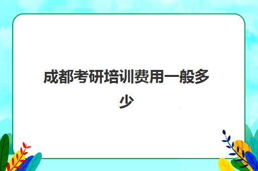 成都考研培训费用一般多少(四川考研培训学校)