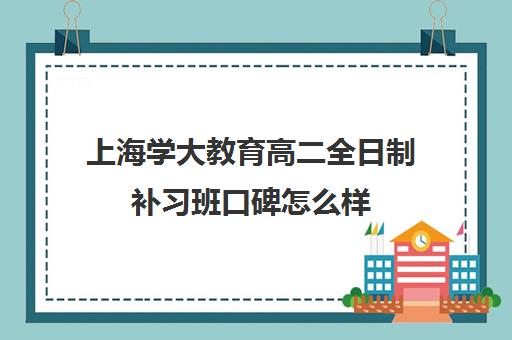 上海学大教育高二全日制补习班口碑怎么样