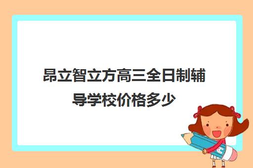 昂立智立方高三全日制辅导学校价格多少（高三封闭式培训机构哪家好）