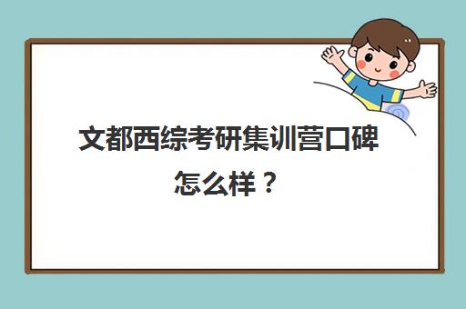 文都西综考研集训营口碑怎么样？（文都考研线上课程怎么样）