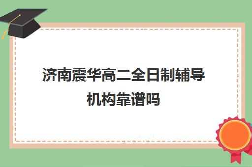 济南震华高二全日制辅导机构靠谱吗(济南最好的高中正规培训机构)