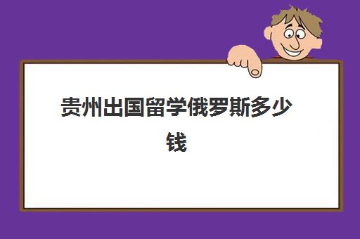 贵州出国留学俄罗斯多少钱(俄罗斯大专出国留学条件)