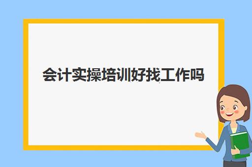 会计实操培训好找工作吗(会计实账培训有必要去吗)