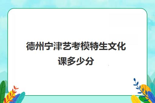 德州宁津艺考模特生文化课多少分(山东艺术学院要多少分)