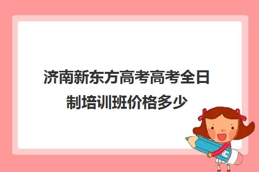 济南新东方高考高考全日制培训班价格多少(济南最好的高考辅导班)