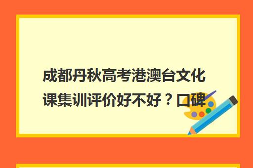 成都丹秋高考港澳台文化课集训评价好不好？口碑如何？(成都新学高考正规吗)