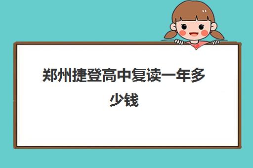 郑州捷登高中复读一年多少钱(郑州第二批次高中哪个好)