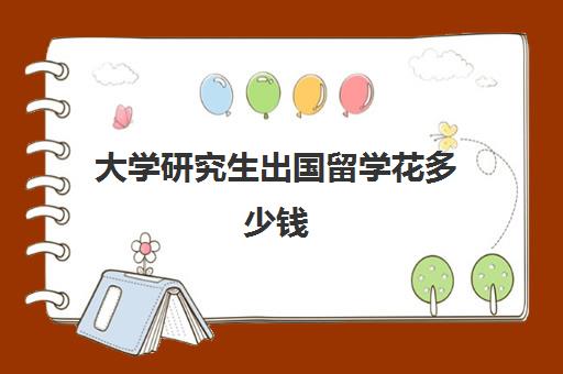 大学研究生出国留学花多少钱(大学留学去哪个国家比较便宜)