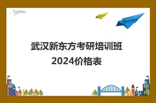 武汉新东方考研培训班2024价格表(新东方考研集训营价格表)