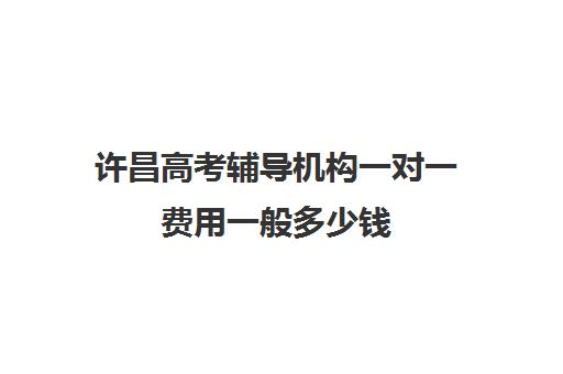 许昌高考辅导机构一对一费用一般多少钱(高考冲刺班一般收费)