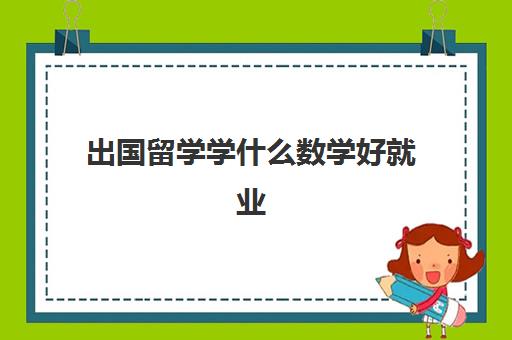 出国留学学什么数学好就业(学数学专业去哪个国家留学好)