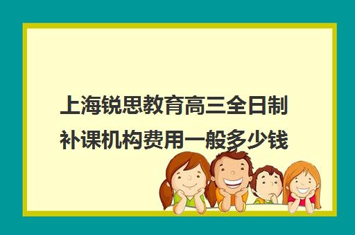 上海锐思教育高三全日制补课机构费用一般多少钱（上海高中一对一补课多少钱一小时）