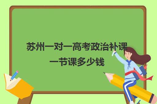 苏州一对一高考政治补课一节课多少钱(高中补课一对一收费标准)