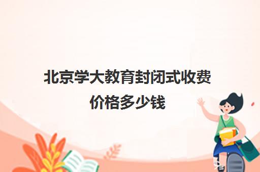 北京学大教育封闭式收费价格多少钱（北京大学生家教一对一收费标准）