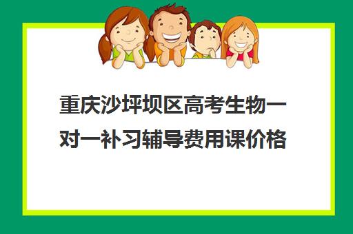 重庆沙坪坝区高考生物一对一补习辅导费用课价格多少钱