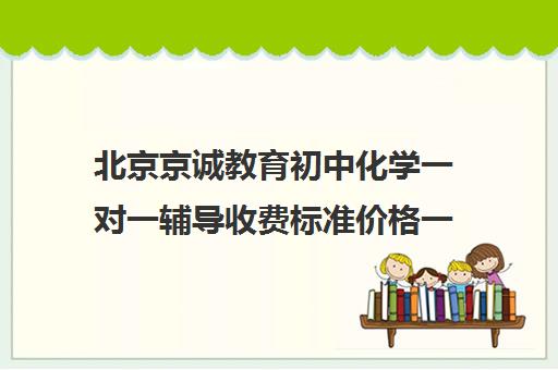 北京京诚教育初中化学一对一辅导收费标准价格一览（初三化学补课一对一）