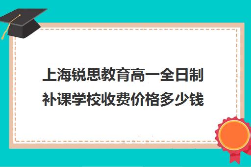 上海锐思教育高一全日制补课学校收费价格多少钱（上海初中一对一补课费）